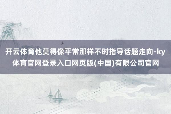 开云体育他莫得像平常那样不时指导话题走向-ky体育官网登录入口网页版(中国)有限公司官网