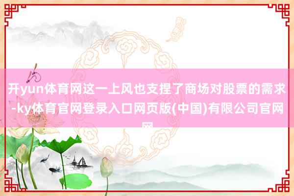 开yun体育网这一上风也支捏了商场对股票的需求-ky体育官网登录入口网页版(中国)有限公司官网