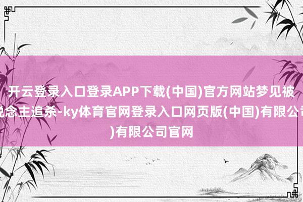 开云登录入口登录APP下载(中国)官方网站梦见被坏东说念主追杀-ky体育官网登录入口网页版(中国)有限公司官网