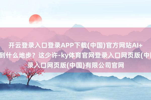 开云登录入口登录APP下载(中国)官方网站AI+办公究竟能作念到什么地步？这少许-ky体育官网登录入口网页版(中国)有限公司官网