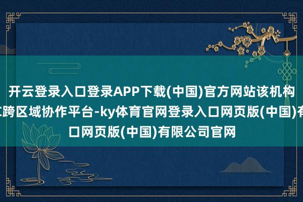 开云登录入口登录APP下载(中国)官方网站该机构将依托APEC跨区域协作平台-ky体育官网登录入口网页版(中国)有限公司官网