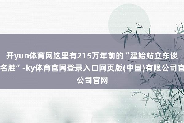 开yun体育网这里有215万年前的“建始站立东谈主名胜”-ky体育官网登录入口网页版(中国)有限公司官网