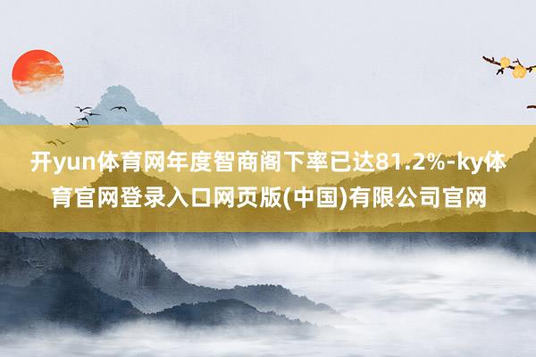 开yun体育网年度智商阁下率已达81.2%-ky体育官网登录入口网页版(中国)有限公司官网