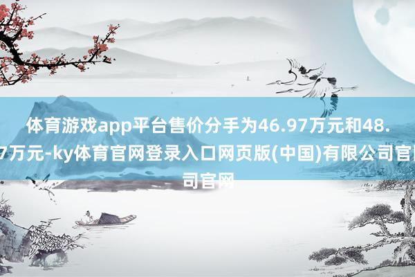 体育游戏app平台售价分手为46.97万元和48.97万元-ky体育官网登录入口网页版(中国)有限公司官网