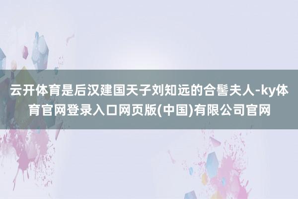 云开体育是后汉建国天子刘知远的合髻夫人-ky体育官网登录入口网页版(中国)有限公司官网