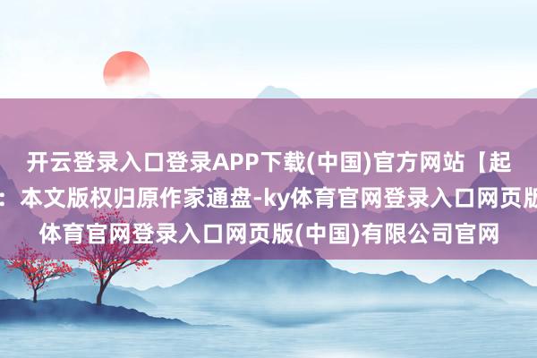开云登录入口登录APP下载(中国)官方网站【起首：北京商报】声明：本文版权归原作家通盘-ky体育官网登录入口网页版(中国)有限公司官网