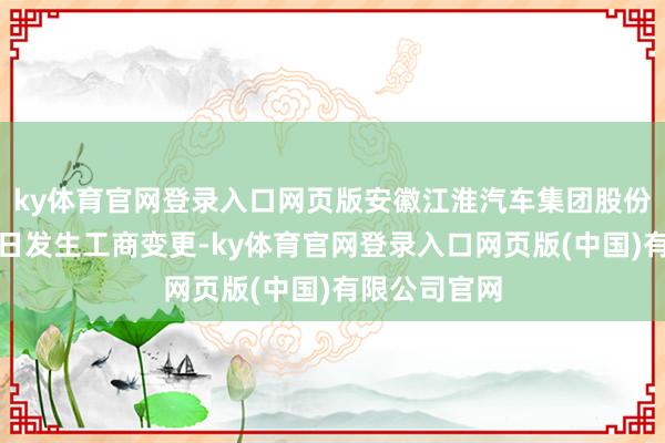 ky体育官网登录入口网页版安徽江淮汽车集团股份有限公司近日发生工商变更-ky体育官网登录入口网页版(中国)有限公司官网