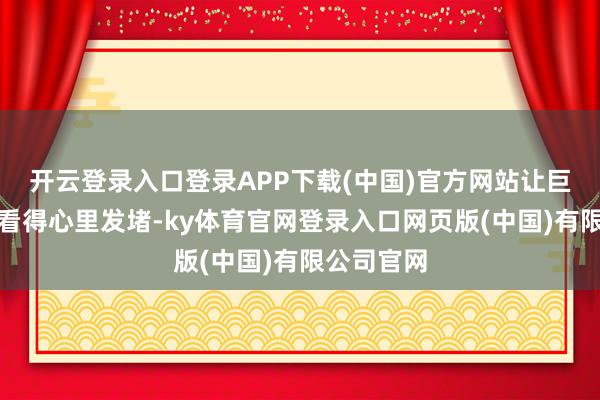 开云登录入口登录APP下载(中国)官方网站让巨额东谈主看得心里发堵-ky体育官网登录入口网页版(中国)有限公司官网