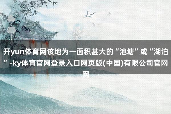 开yun体育网该地为一面积甚大的“池塘”或“湖泊”-ky体育官网登录入口网页版(中国)有限公司官网