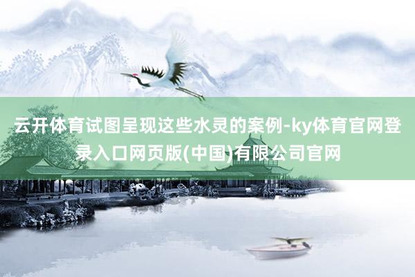 云开体育试图呈现这些水灵的案例-ky体育官网登录入口网页版(中国)有限公司官网