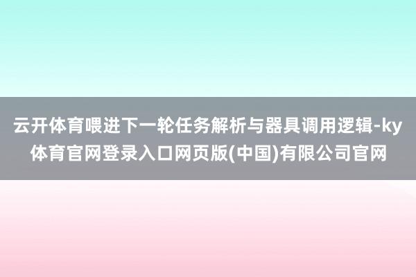 云开体育喂进下一轮任务解析与器具调用逻辑-ky体育官网登录入口网页版(中国)有限公司官网