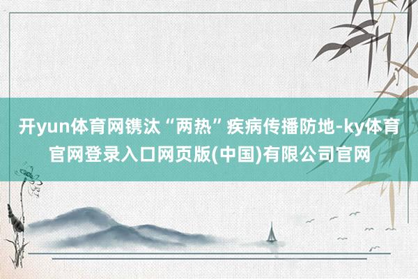 开yun体育网镌汰“两热”疾病传播防地-ky体育官网登录入口网页版(中国)有限公司官网