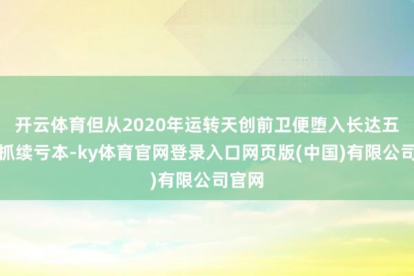 开云体育但从2020年运转天创前卫便堕入长达五年的抓续亏本-ky体育官网登录入口网页版(中国)有限公司官网