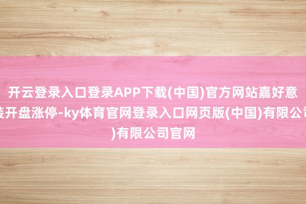 开云登录入口登录APP下载(中国)官方网站嘉好意思包装开盘涨停-ky体育官网登录入口网页版(中国)有限公司官网