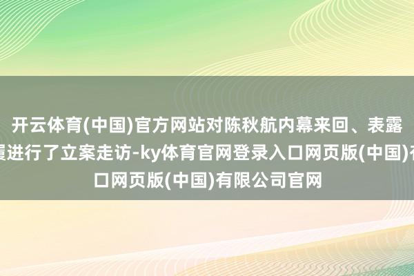 开云体育(中国)官方网站对陈秋航内幕来回、表露内幕信息步履进行了立案走访-ky体育官网登录入口网页版(中国)有限公司官网