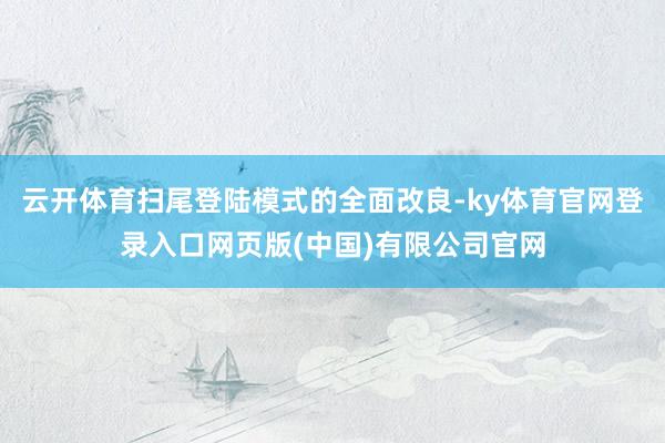 云开体育扫尾登陆模式的全面改良-ky体育官网登录入口网页版(中国)有限公司官网