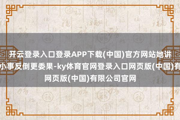 开云登录入口登录APP下载(中国)官方网站她讲出来的这些小事反倒更委果-ky体育官网登录入口网页版(中国)有限公司官网