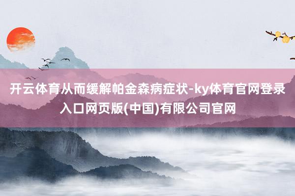开云体育从而缓解帕金森病症状-ky体育官网登录入口网页版(中国)有限公司官网