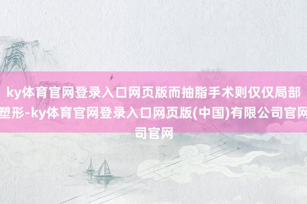 ky体育官网登录入口网页版而抽脂手术则仅仅局部塑形-ky体育官网登录入口网页版(中国)有限公司官网