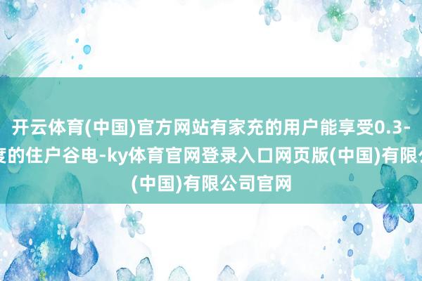 开云体育(中国)官方网站有家充的用户能享受0.3-0.6元/度的住户谷电-ky体育官网登录入口网页版(中国)有限公司官网