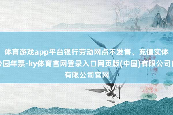 体育游戏app平台银行劳动网点不发售、充值实体卡公园年票-ky体育官网登录入口网页版(中国)有限公司官网
