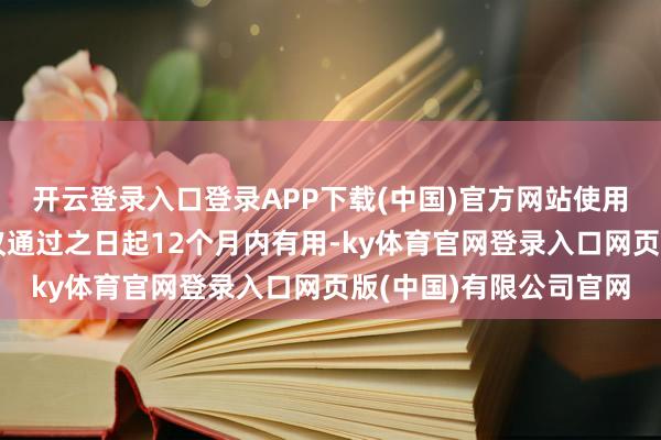开云登录入口登录APP下载(中国)官方网站使用期限自本次董事会审议通过之日起12个月内有用-ky体育官网登录入口网页版(中国)有限公司官网