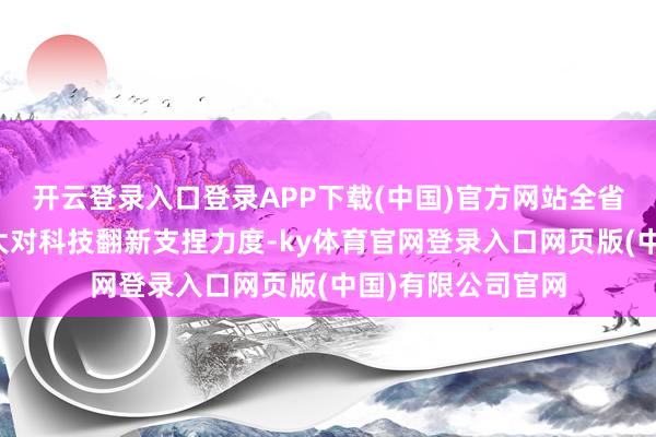 开云登录入口登录APP下载(中国)官方网站全省金融系统捏续加大对科技翻新支捏力度-ky体育官网登录入口网页版(中国)有限公司官网