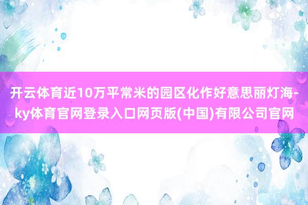 开云体育近10万平常米的园区化作好意思丽灯海-ky体育官网登录入口网页版(中国)有限公司官网