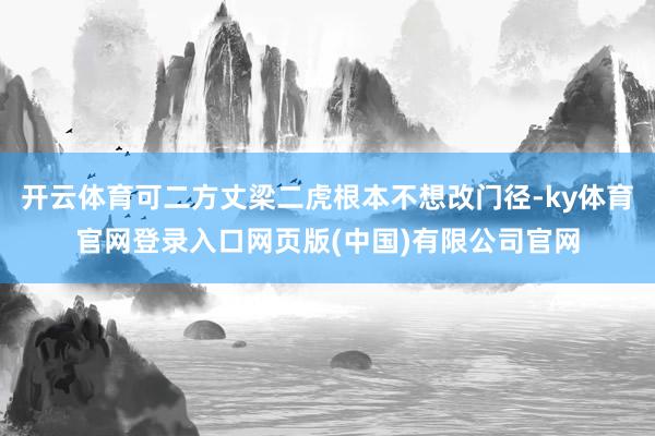开云体育可二方丈梁二虎根本不想改门径-ky体育官网登录入口网页版(中国)有限公司官网
