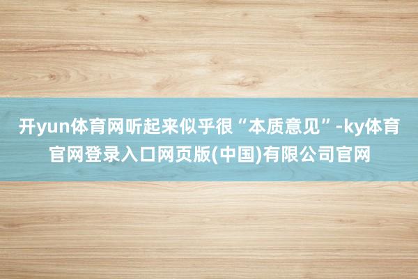 开yun体育网听起来似乎很“本质意见”-ky体育官网登录入口网页版(中国)有限公司官网