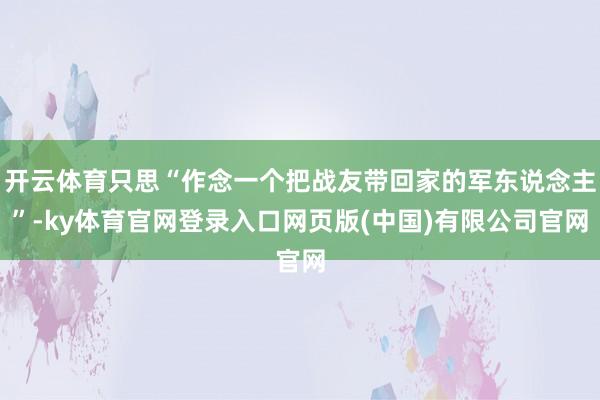 开云体育只思“作念一个把战友带回家的军东说念主”-ky体育官网登录入口网页版(中国)有限公司官网
