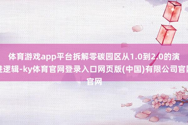 体育游戏app平台拆解零碳园区从1.0到2.0的演进逻辑-ky体育官网登录入口网页版(中国)有限公司官网