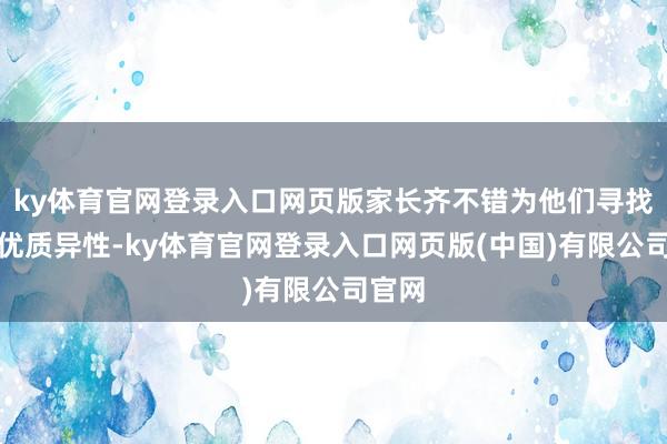 ky体育官网登录入口网页版家长齐不错为他们寻找当地优质异性-ky体育官网登录入口网页版(中国)有限公司官网