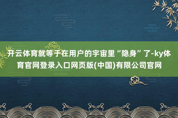 开云体育就等于在用户的宇宙里“隐身”了-ky体育官网登录入口网页版(中国)有限公司官网