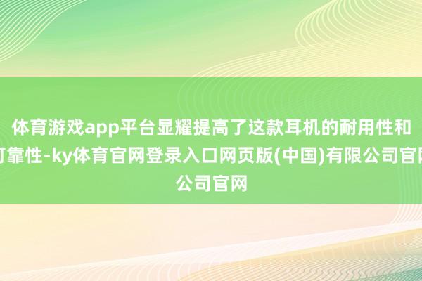 体育游戏app平台显耀提高了这款耳机的耐用性和可靠性-ky体育官网登录入口网页版(中国)有限公司官网