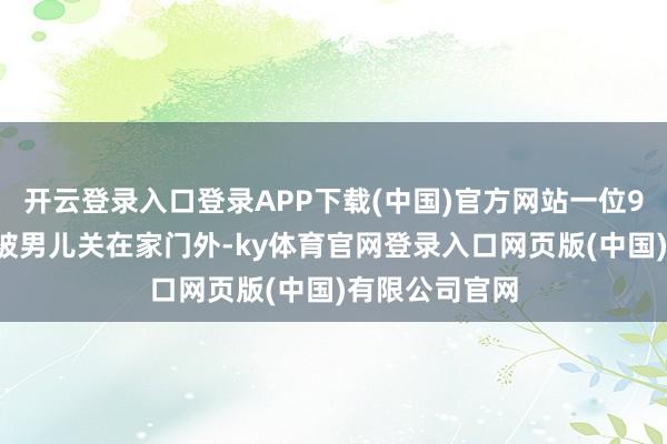 开云登录入口登录APP下载(中国)官方网站一位90岁的老母亲被男儿关在家门外-ky体育官网登录入口网页版(中国)有限公司官网