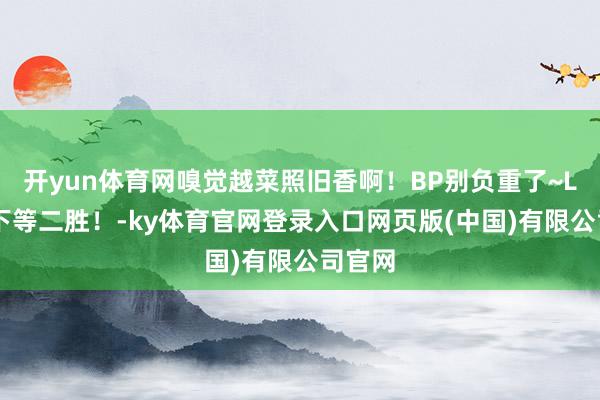 开yun体育网嗅觉越菜照旧香啊！BP别负重了~LPL拿下等二胜！-ky体育官网登录入口网页版(中国)有限公司官网