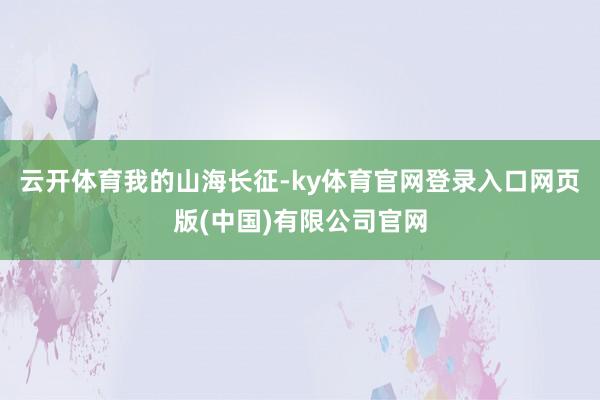 云开体育我的山海长征-ky体育官网登录入口网页版(中国)有限公司官网