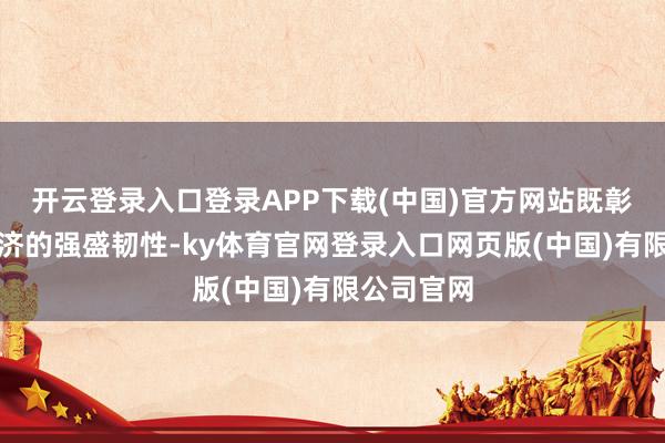 开云登录入口登录APP下载(中国)官方网站既彰显中国经济的强盛韧性-ky体育官网登录入口网页版(中国)有限公司官网