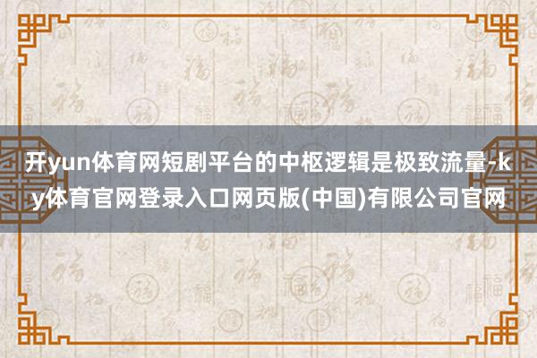开yun体育网短剧平台的中枢逻辑是极致流量-ky体育官网登录入口网页版(中国)有限公司官网