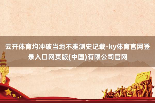 云开体育均冲破当地不雅测史记载-ky体育官网登录入口网页版(中国)有限公司官网