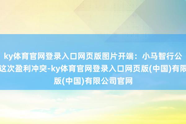ky体育官网登录入口网页版图片开端：小马智行公众号关于这次盈利冲突-ky体育官网登录入口网页版(中国)有限公司官网