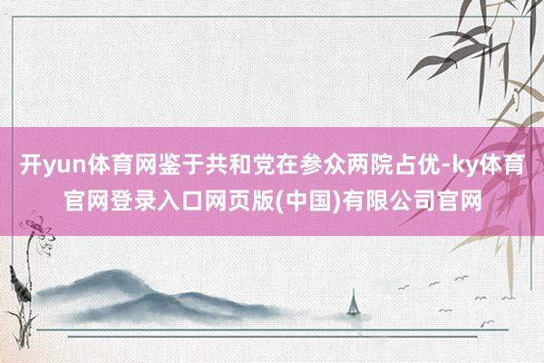 开yun体育网鉴于共和党在参众两院占优-ky体育官网登录入口网页版(中国)有限公司官网