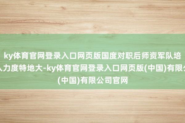 ky体育官网登录入口网页版国度对职后师资军队培训的进入力度特地大-ky体育官网登录入口网页版(中国)有限公司官网